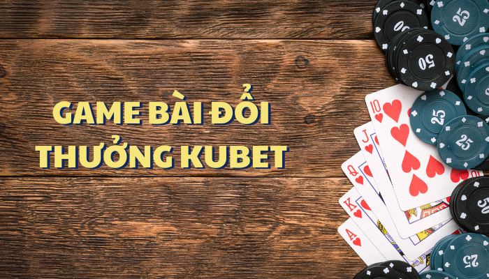 Giới thiệu hệ thống game bài đổi thưởng Kubet