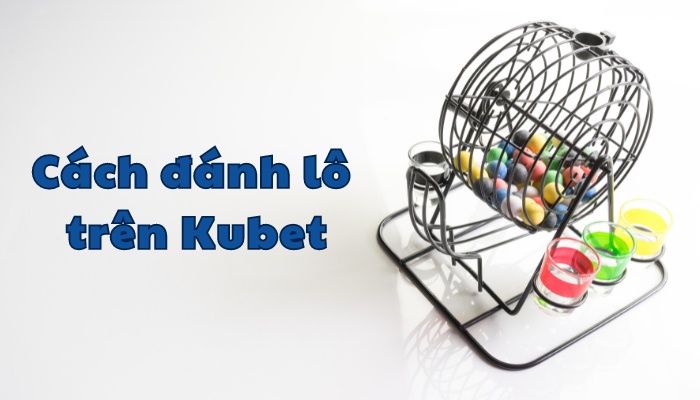 Cách đánh lô trên kubet được hiểu là gì?